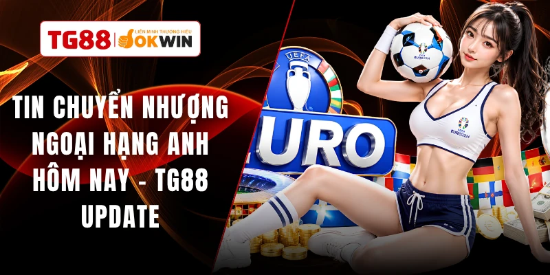 Tin Chuyển Nhượng Ngoại Hạng Anh Hôm Nay - TG88 Update